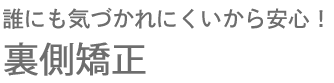 誰にも気付かれにくいから安心！見えない裏側矯正